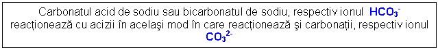 Text Box: Carbonatul acid de sodiu sau bicarbonatul de sodiu, respectiv ionul HCO3- reactioneaza cu acizii n acelasi mod n care reactioneaza si carbonatii, respectiv ionul CO32-

